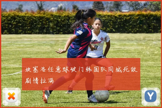 坎塞洛任意球破门韩国队同城死敌剧情拉满