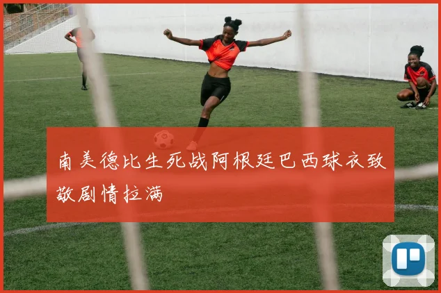 南美德比生死战阿根廷巴西球衣致敬剧情拉满