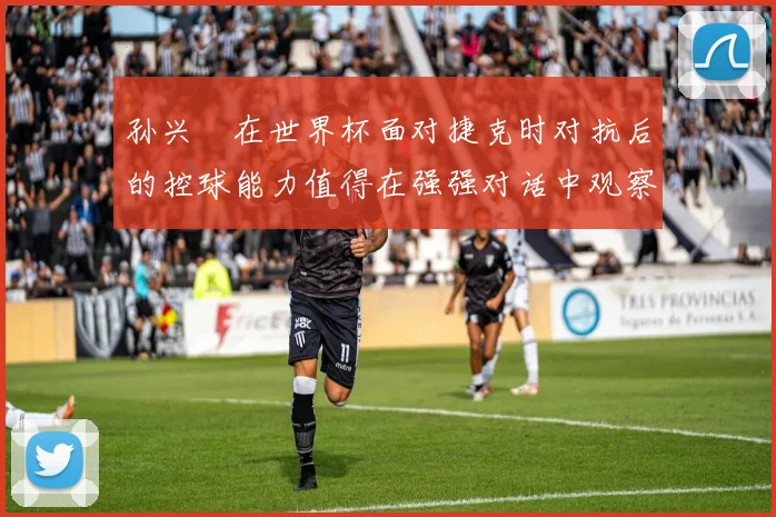 孙兴慜在世界杯面对捷克时对抗后的控球能力值得在强强对话中观察