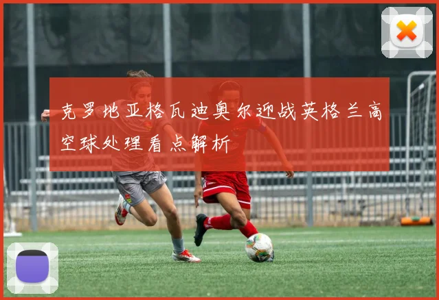 克罗地亚格瓦迪奥尔迎战英格兰高空球处理看点解析
