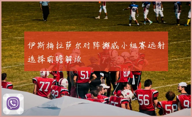伊斯梅拉萨尔对阵挪威小组赛远射选择前瞻解读