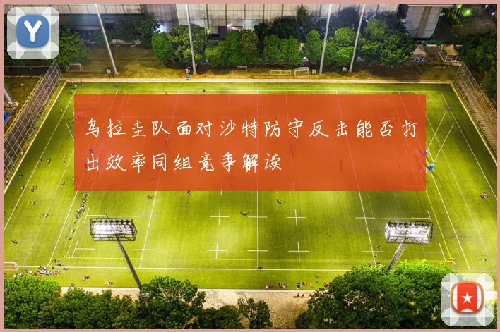 乌拉圭队面对沙特防守反击能否打出效率同组竞争解读