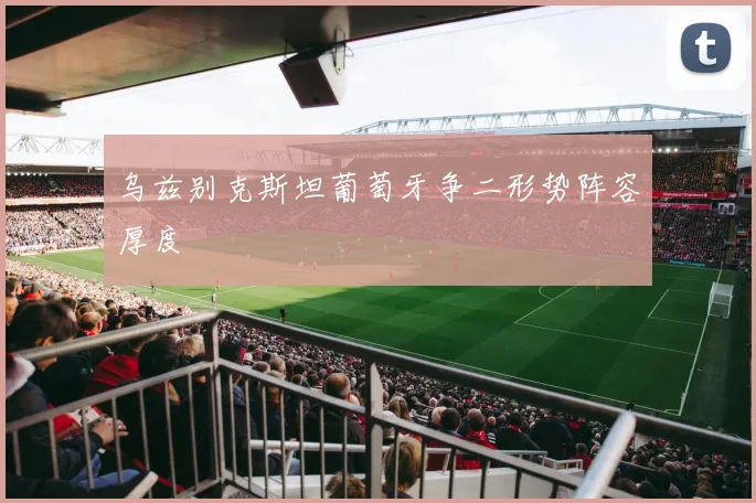 乌兹别克斯坦葡萄牙争二形势阵容厚度