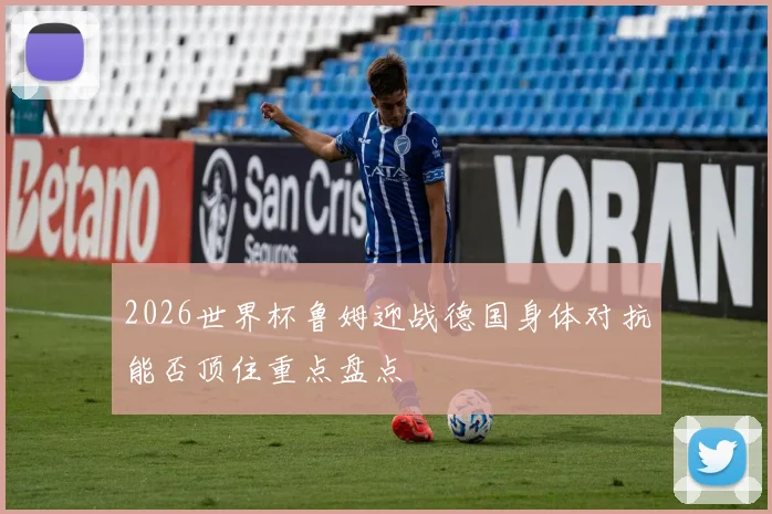 2026世界杯鲁姆迎战德国身体对抗能否顶住重点盘点