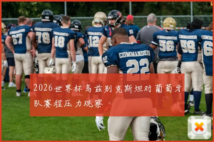 2026世界杯乌兹别克斯坦对葡萄牙队赛程压力观察
