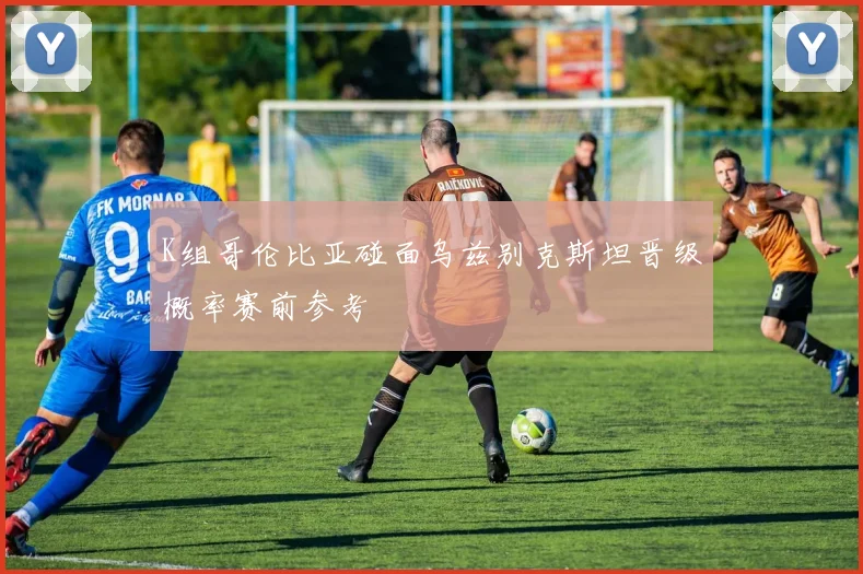 K组哥伦比亚碰面乌兹别克斯坦晋级概率赛前参考