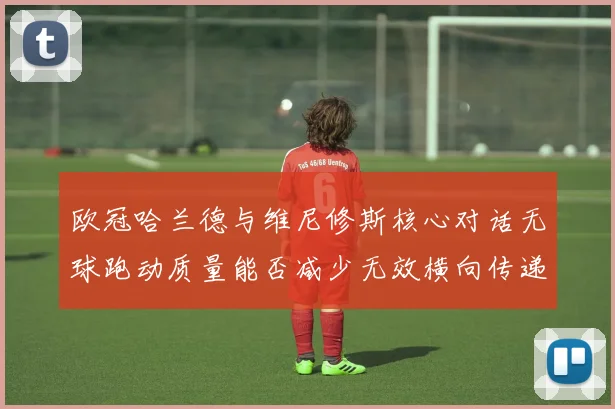 欧冠哈兰德与维尼修斯核心对话无球跑动质量能否减少无效横向传递