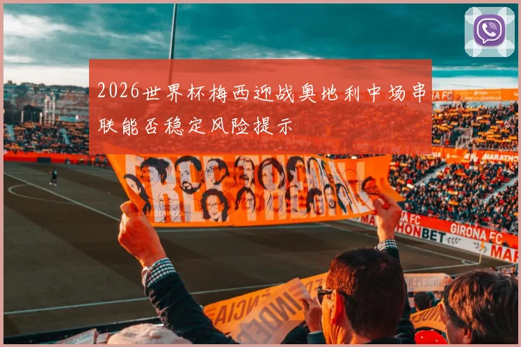 2026世界杯梅西迎战奥地利中场串联能否稳定风险提示