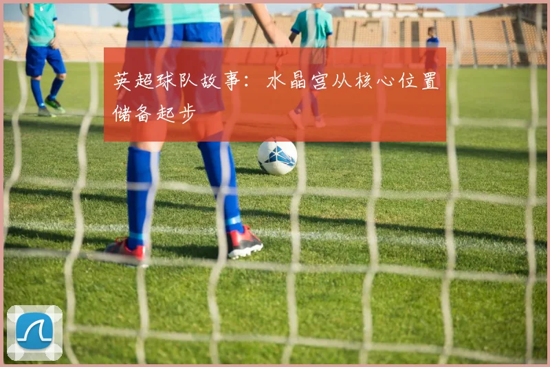 英超球队故事：水晶宫从核心位置储备起步