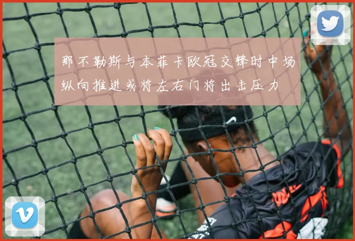那不勒斯与本菲卡欧冠交锋时中场纵向推进或将左右门将出击压力