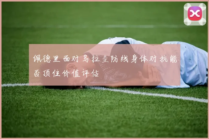 佩德里面对乌拉圭防线身体对抗能否顶住价值评估
