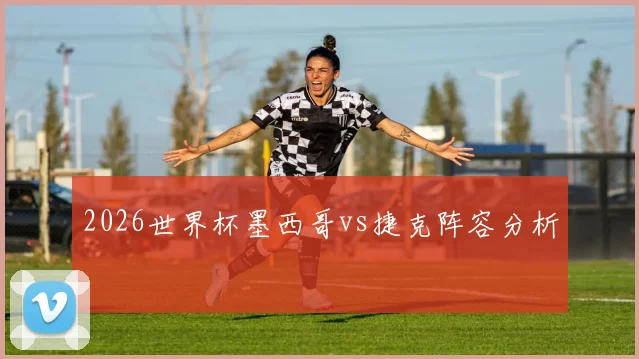 2026世界杯墨西哥vs捷克阵容分析