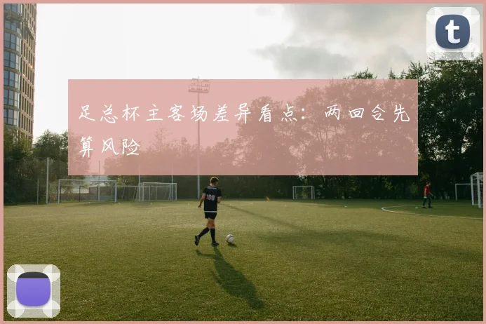 足总杯主客场差异看点：两回合先算风险