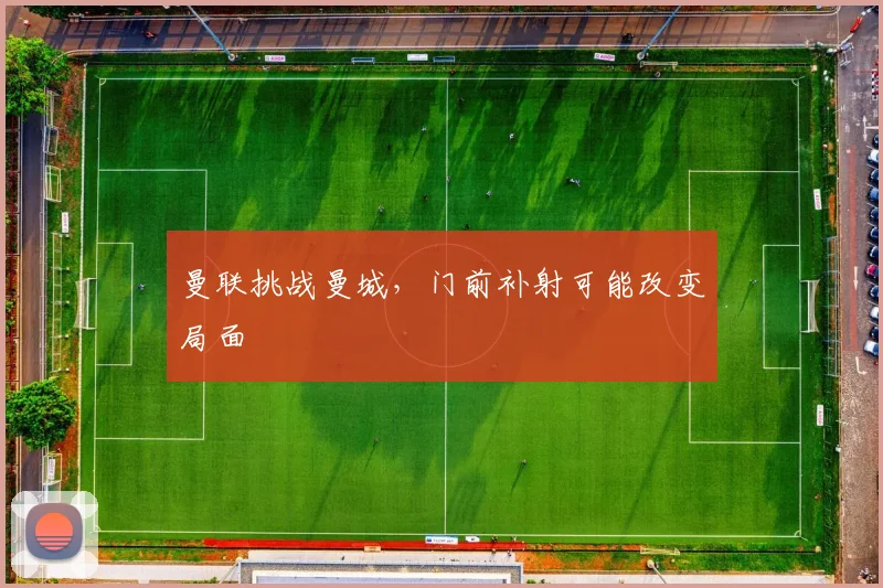 曼联挑战曼城,门前补射可能改变局面