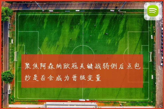 聚焦阿森纳欧冠关键战弱侧后点包抄是否会成为晋级变量