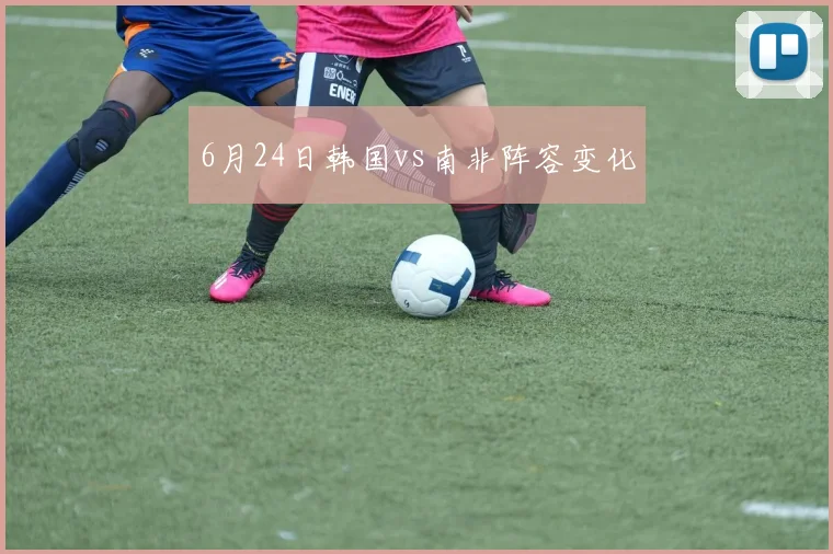 6月24日韩国vs南非阵容变化