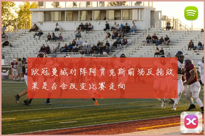 欧冠曼城对阵阿贾克斯前场反抢效果是否会改变比赛走向