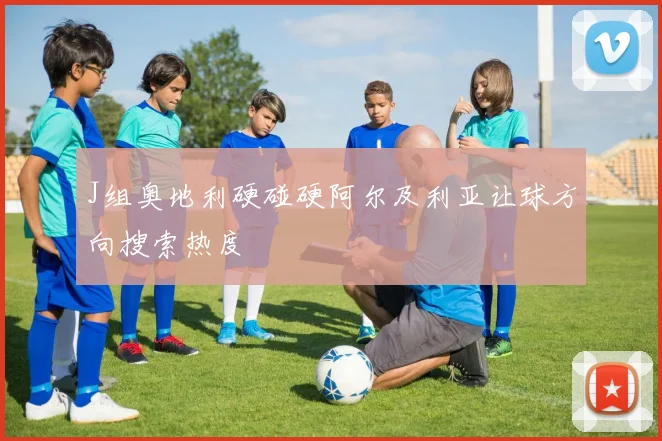J组奥地利硬碰硬阿尔及利亚让球方向搜索热度