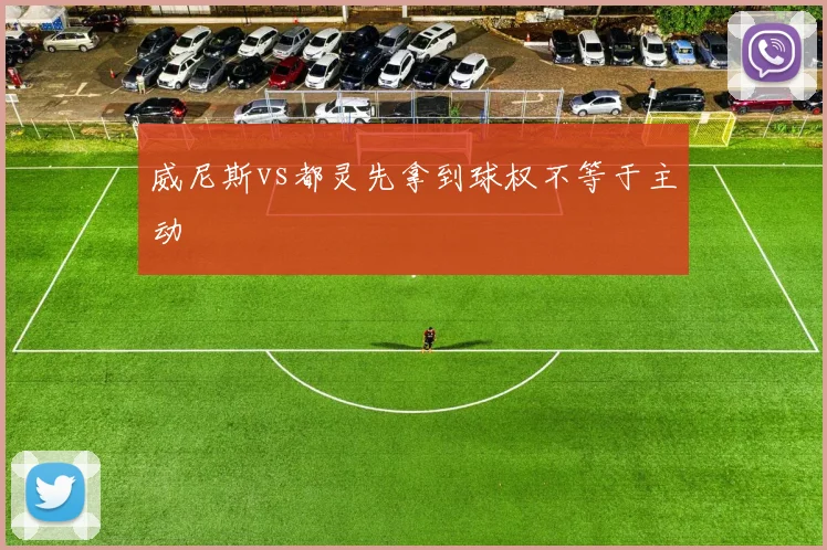 威尼斯vs都灵先拿到球权不等于主动