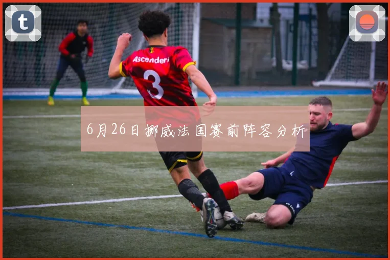 6月26日挪威法国赛前阵容分析