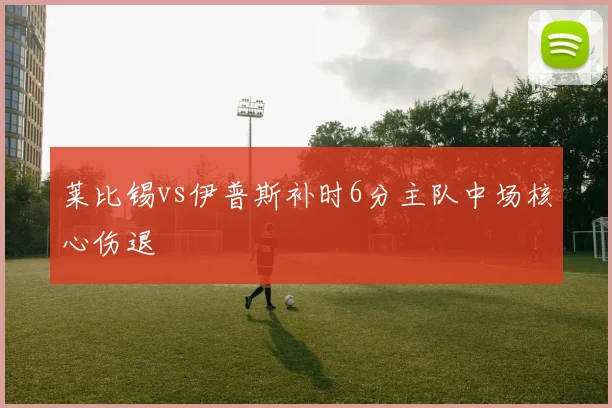 莱比锡vs伊普斯补时6分主队中场核心伤退
