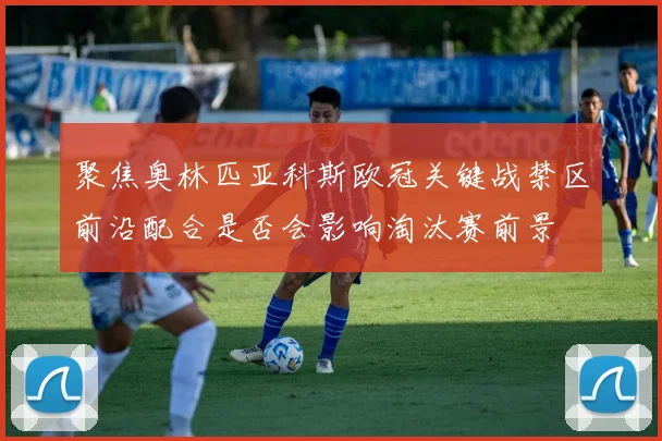 聚焦奥林匹亚科斯欧冠关键战禁区前沿配合是否会影响淘汰赛前景