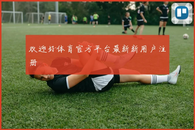 欢迎好体育官方平台最新新用户注册